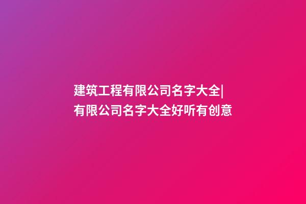 建筑工程有限公司名字大全|有限公司名字大全好听有创意-第1张-公司起名-玄机派